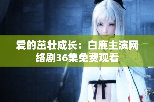 爱的茁壮成长：白鹿主演网络剧36集免费观看