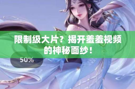 限制级大片？揭开羞羞视频的神秘面纱！