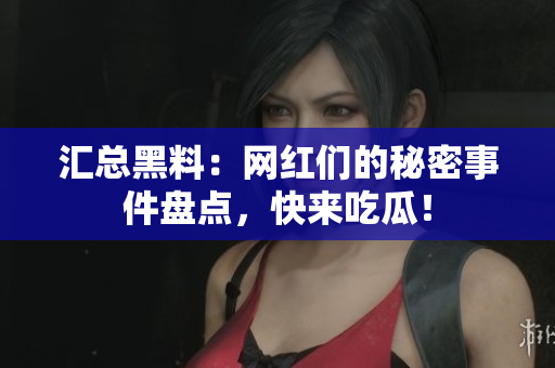 汇总黑料：网红们的秘密事件盘点，快来吃瓜！