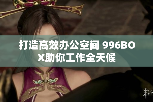 打造高效办公空间 996BOX助你工作全天候