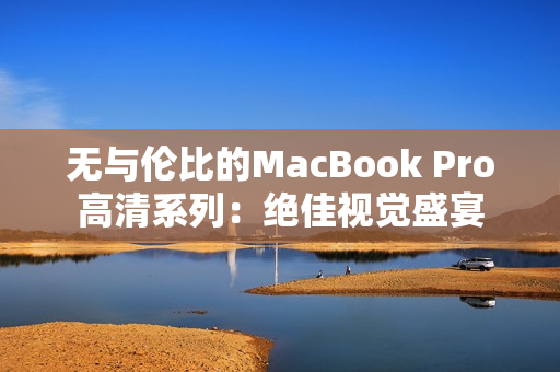 无与伦比的MacBook Pro高清系列：绝佳视觉盛宴