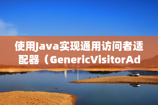 使用Java实现通用访问者适配器（GenericVisitorAdapter）