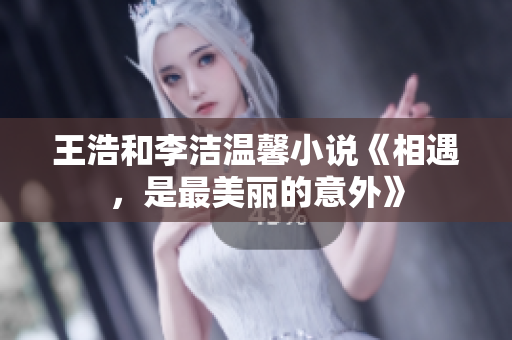王浩和李洁温馨小说《相遇，是最美丽的意外》