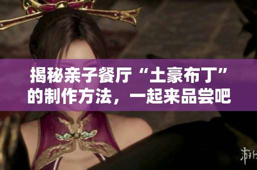 揭秘亲子餐厅“土豪布丁”的制作方法，一起来品尝吧！