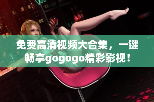 免费高清视频大合集，一键畅享gogogo精彩影视！