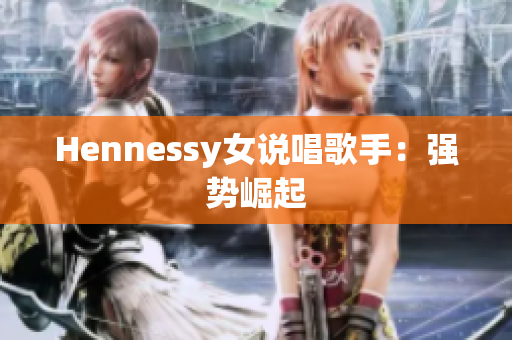 Hennessy女说唱歌手：强势崛起