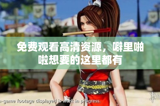 免费观看高清资源，噼里啪啦想要的这里都有