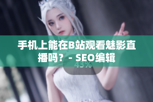 手机上能在B站观看魅影直播吗？- SEO编辑