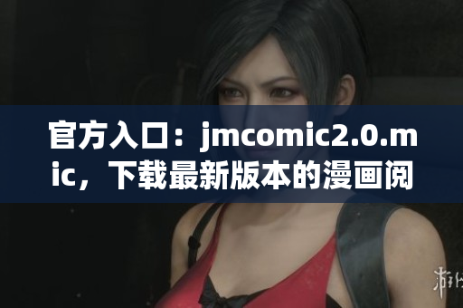 官方入口：jmcomic2.0.mic，下载最新版本的漫画阅读器