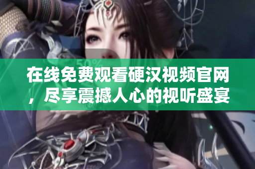 在线免费观看硬汉视频官网，尽享震撼人心的视听盛宴