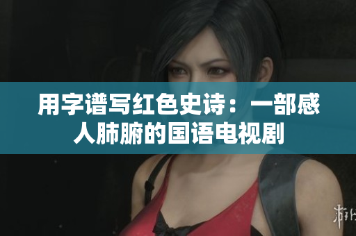 用字谱写红色史诗：一部感人肺腑的国语电视剧