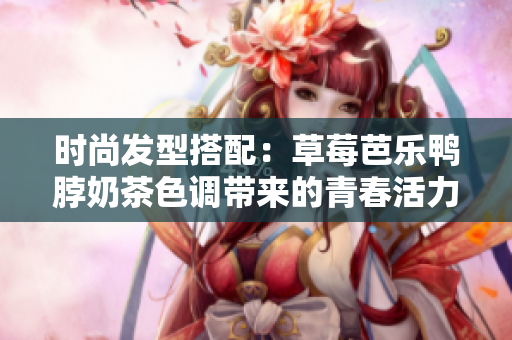 时尚发型搭配：草莓芭乐鸭脖奶茶色调带来的青春活力