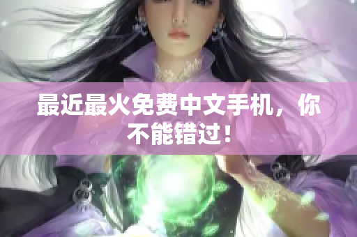 最近最火免费中文手机，你不能错过！