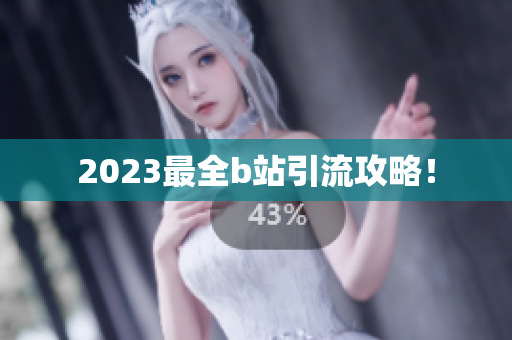 2023最全b站引流攻略！