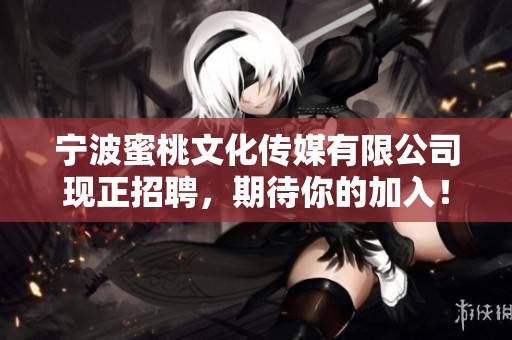 宁波蜜桃文化传媒有限公司现正招聘，期待你的加入！