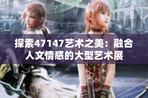 探索47147艺术之美：融合人文情感的大型艺术展
