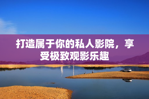 打造属于你的私人影院，享受极致观影乐趣
