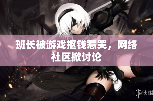 班长被游戏抠钱惹哭，网络社区掀讨论