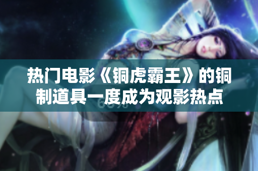 热门电影《铜虎霸王》的铜制道具一度成为观影热点
