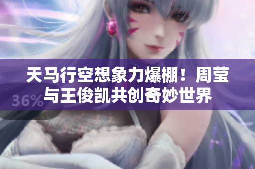 天马行空想象力爆棚！周莹与王俊凯共创奇妙世界