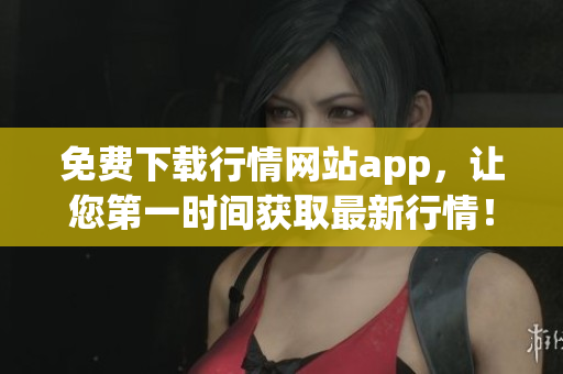 免费下载行情网站app，让您第一时间获取最新行情！