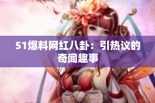 51爆料网红八卦：引热议的奇闻趣事