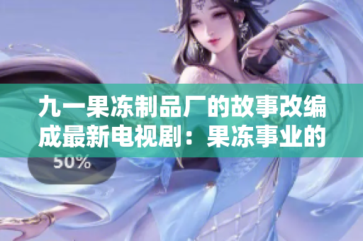 九一果冻制品厂的故事改编成最新电视剧：果冻事业的全新篇章