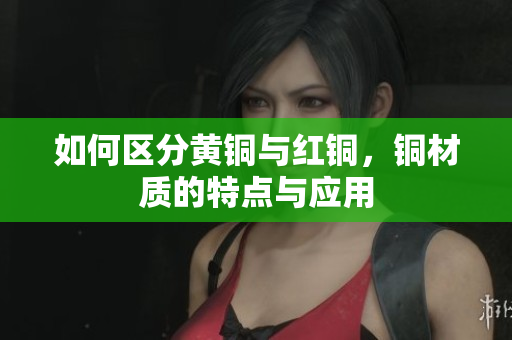 如何区分黄铜与红铜，铜材质的特点与应用