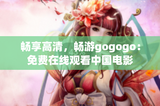 畅享高清，畅游gogogo：免费在线观看中国电影
