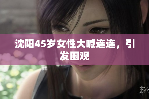 沈阳45岁女性大喊连连，引发围观