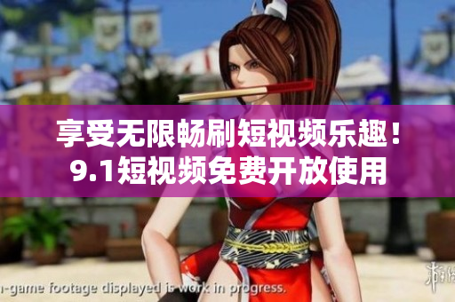 享受无限畅刷短视频乐趣！9.1短视频免费开放使用