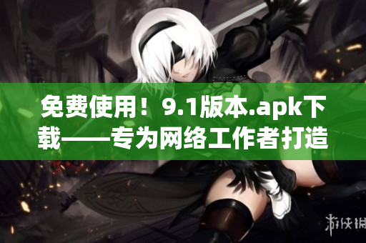 免费使用！9.1版本.apk下载——专为网络工作者打造