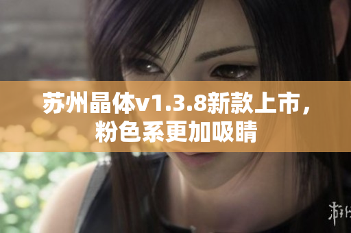 苏州晶体v1.3.8新款上市，粉色系更加吸睛