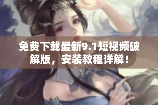 免费下载最新9.1短视频破解版，安装教程详解！