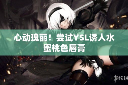 心动瑰丽！尝试YSL诱人水蜜桃色唇膏