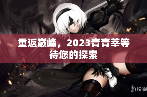 重返巅峰，2023青青莘等待您的探索