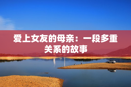 爱上女友的母亲：一段多重关系的故事