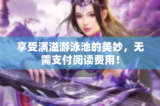 享受满溢游泳池的美妙，无需支付阅读费用！