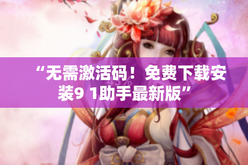 “无需激活码！免费下载安装9 1助手最新版”