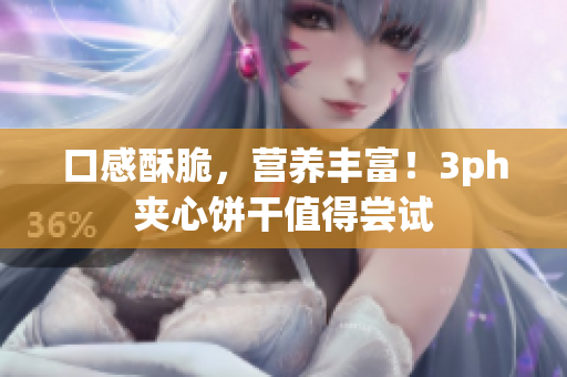 口感酥脆，营养丰富！3ph夹心饼干值得尝试