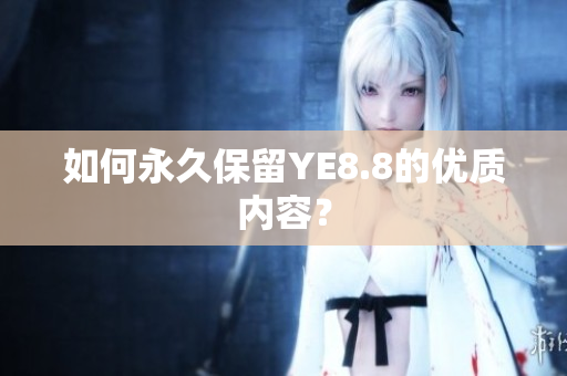 如何永久保留YE8.8的优质内容？