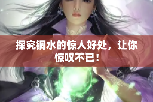 探究铜水的惊人好处，让你惊叹不已！