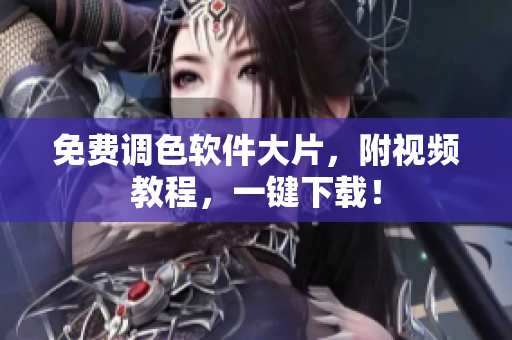 免费调色软件大片，附视频教程，一键下载！