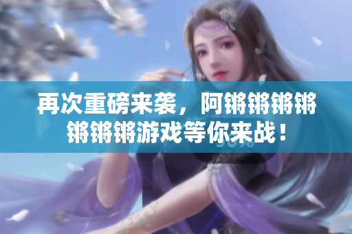 再次重磅来袭，阿锵锵锵锵锵锵锵游戏等你来战！