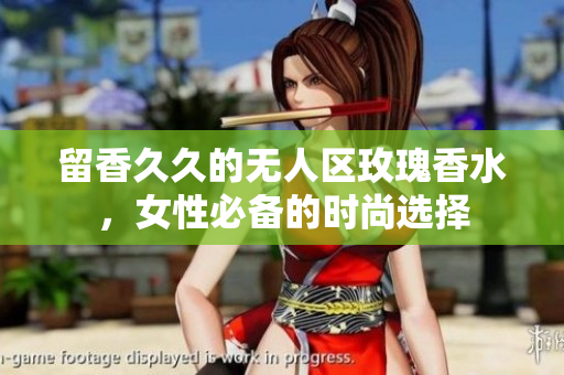 留香久久的无人区玫瑰香水，女性必备的时尚选择
