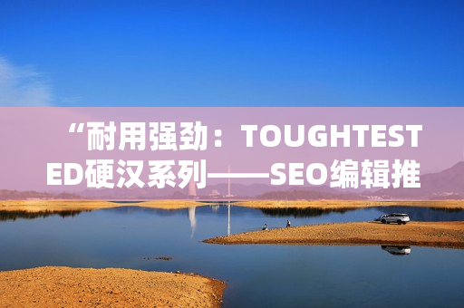 “耐用强劲：TOUGHTESTED硬汉系列——SEO编辑推荐的最佳耳机”