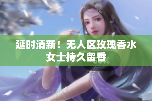 延时清新！无人区玫瑰香水女士持久留香