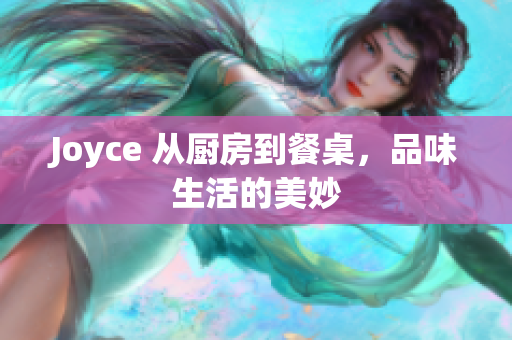 Joyce 从厨房到餐桌，品味生活的美妙