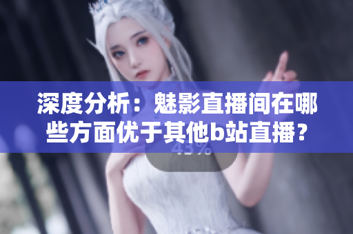 深度分析：魅影直播间在哪些方面优于其他b站直播？