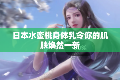日本水蜜桃身体乳令你的肌肤焕然一新